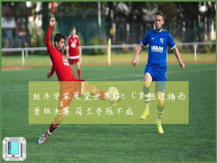 经济学家展望世界杯：C罗胜过梅西晋级决赛 荷兰夺冠不成